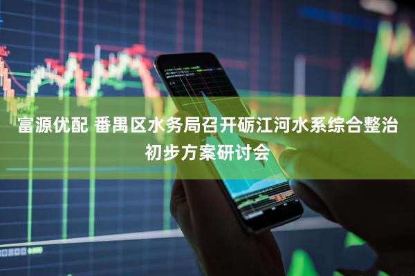 富源优配 番禺区水务局召开砺江河水系综合整治初步方案研讨会